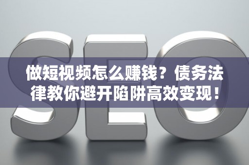 做短视频怎么赚钱？债务法律教你避开陷阱高效变现！