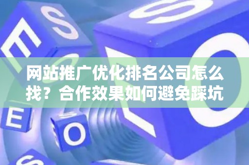 网站推广优化排名公司怎么找？合作效果如何避免踩坑？