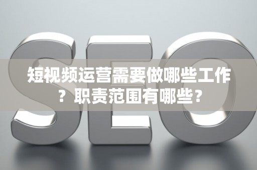 短视频运营需要做哪些工作？职责范围有哪些？