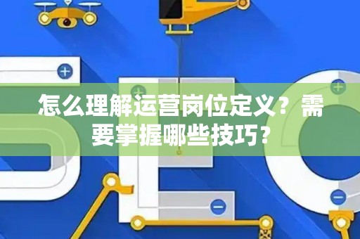 怎么理解运营岗位定义？需要掌握哪些技巧？