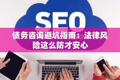 债务咨询避坑指南：法律风险这么防才安心